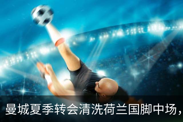 曼城夏季转会清洗荷兰国脚中场，5500万欧元一年未能展现实力